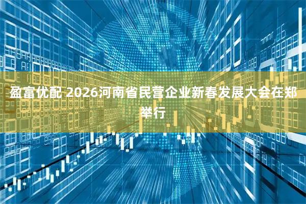 盈富优配 2026河南省民营企业新春发展大会在郑举行
